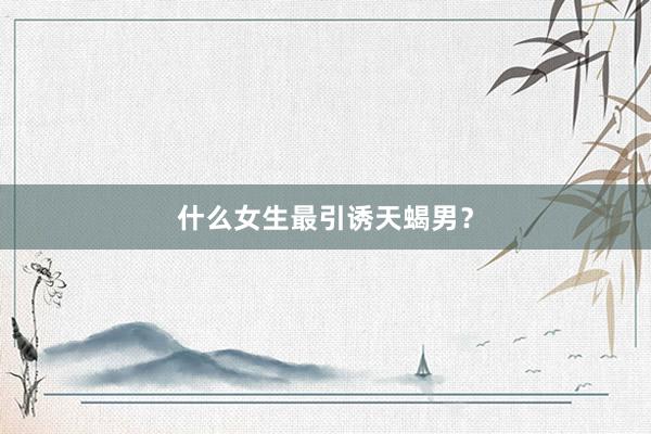 什么女生最引诱天蝎男？