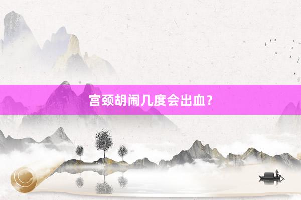 宫颈胡闹几度会出血？