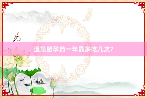 遑急避孕药一年最多吃几次？