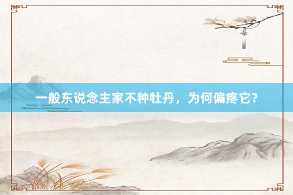 一般东说念主家不种牡丹，为何偏疼它？