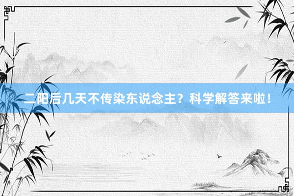 二阳后几天不传染东说念主？科学解答来啦！