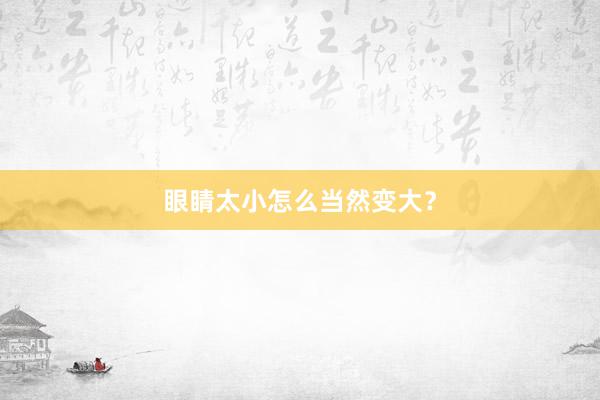 眼睛太小怎么当然变大？