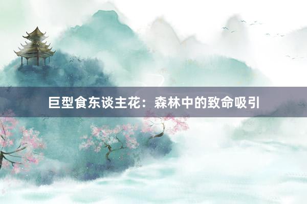 巨型食东谈主花：森林中的致命吸引