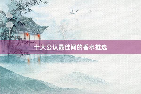 十大公认最佳闻的香水推选